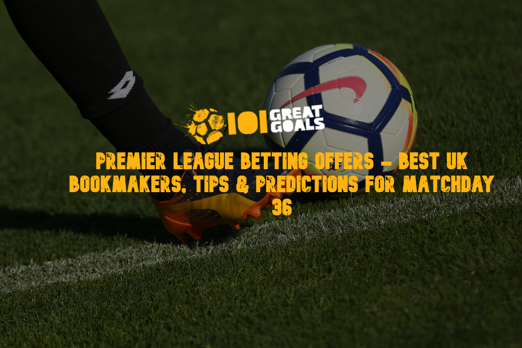 Premier League Betting Offers - Best UK Bookmakers, Tips & Predictions For Matchday 36